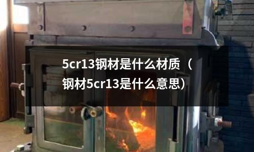 5cr13鋼材是什么材質(zhì)（鋼材5cr13是什么意思）