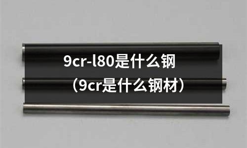 9cr-l80是什么鋼（9cr是什么鋼材）
