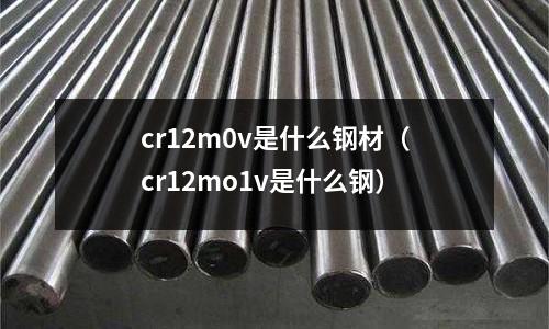 cr12m0v是什么鋼材（cr12mo1v是什么鋼）