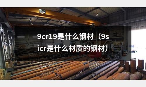 9cr19是什么鋼材（9sicr是什么材質的鋼材）