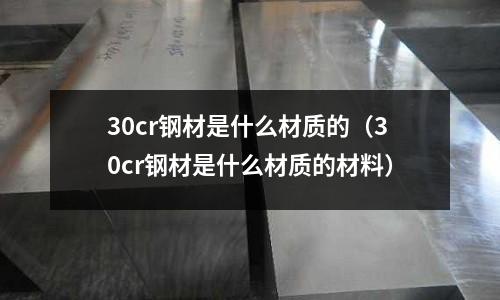 30cr鋼材是什么材質的（30cr鋼材是什么材質的材料）