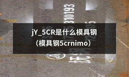 jY_5CR是什么模具鋼（模具鋼5crnimo）