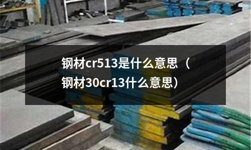 鋼材cr513是什么意思(鋼材30cr13什么意思)