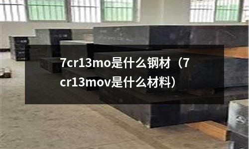 7cr13mo是什么鋼材（7cr13mov是什么材料）