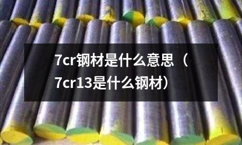 7cr鋼材是什么意思（7cr13是什么鋼材）