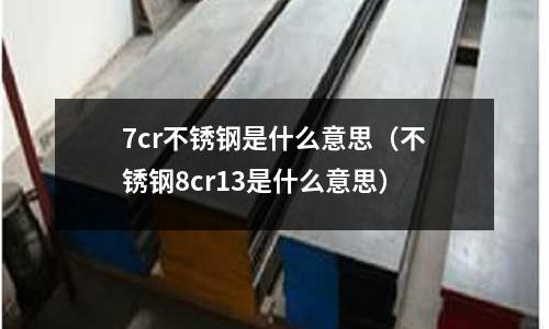 7cr不銹鋼是什么意思（不銹鋼8cr13是什么意思）
