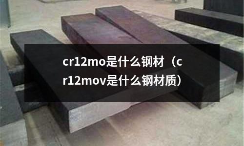 cr12mo是什么鋼材（cr12mov是什么鋼材質）