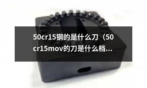 50cr15鋼的是什么刀（50cr15mov的刀是什么檔次）