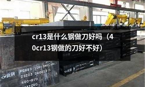 cr13是什么鋼做刀好嗎（40cr13鋼做的刀好不好）