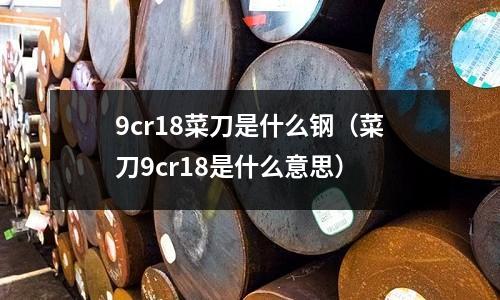 9cr18菜刀是什么鋼（菜刀9cr18是什么意思）