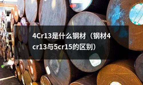 4Cr13是什么鋼材（鋼材4cr13與5cr15的區(qū)別）