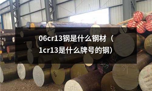06cr13鋼是什么鋼材（1cr13是什么牌號(hào)的鋼）