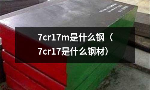 7cr17m是什么鋼（7cr17是什么鋼材）