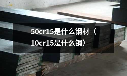 50cr15是什么鋼材（10cr15是什么鋼）