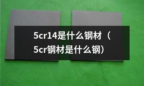 5cr14是什么鋼材（5cr鋼材是什么鋼）