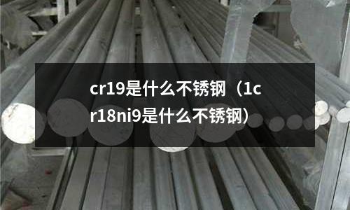 cr19是什么不銹鋼(1cr18ni9是什么不銹鋼)