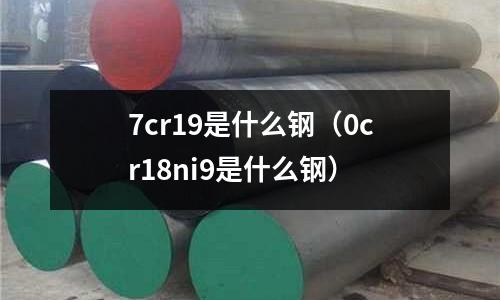 7cr19是什么鋼(0cr18ni9是什么鋼)