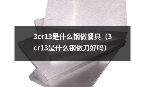 3cr13是什么鋼做餐具（3cr13是什么鋼做刀好嗎）