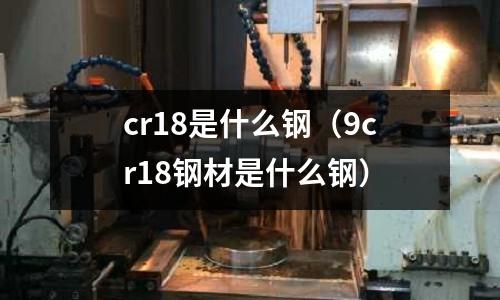 cr18是什么鋼（9cr18鋼材是什么鋼）