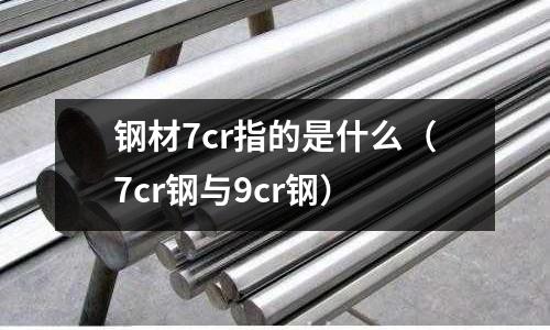 鋼材7cr指的是什么（7cr鋼與9cr鋼）