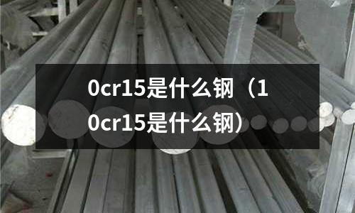 0cr15是什么鋼（10cr15是什么鋼）