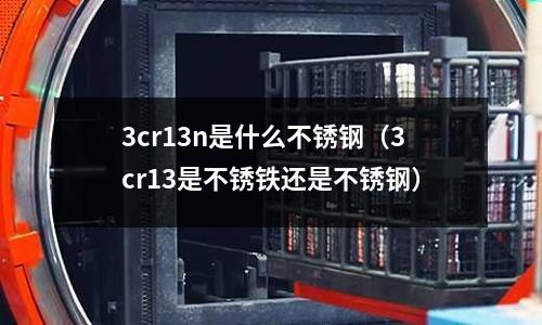 3cr13n是什么不銹鋼（3cr13是不銹鐵還是不銹鋼）