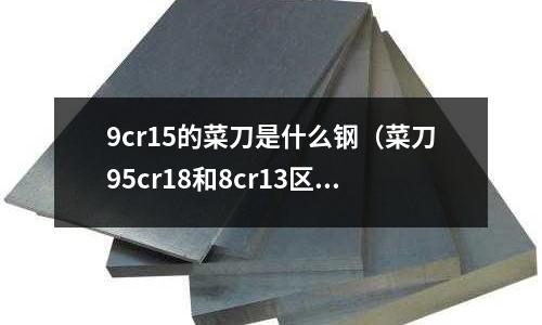 9cr15的菜刀是什么鋼（菜刀95cr18和8cr13區(qū)別）