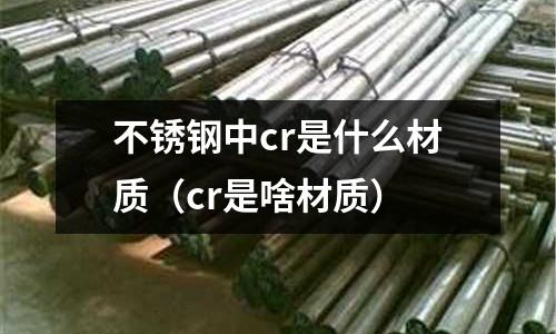 不銹鋼中cr是什么材質（cr是啥材質）
