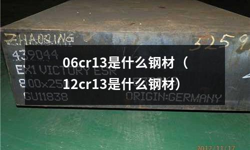 06cr13是什么鋼材（12cr13是什么鋼材）