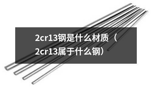 2cr13鋼是什么材質（2cr13屬于什么鋼）