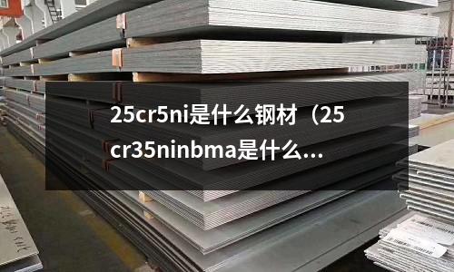 25cr5ni是什么鋼材（25cr35ninbma是什么材質）