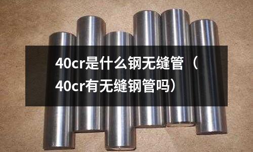 40cr是什么鋼無(wú)縫管（40cr有無(wú)縫鋼管嗎）