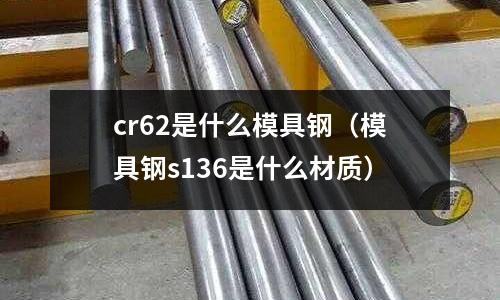 cr62是什么模具鋼（模具鋼s136是什么材質）