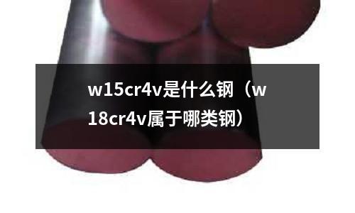 w15cr4v是什么鋼(w18cr4v屬于哪類(lèi)鋼)