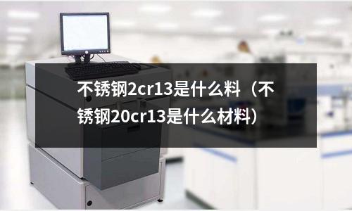 不銹鋼2cr13是什么料(不銹鋼20cr13是什么材料)