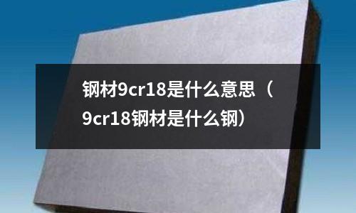 鋼材9cr18是什么意思（9cr18鋼材是什么鋼）