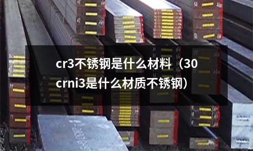 cr3不銹鋼是什么材料（30crni3是什么材質不銹鋼）