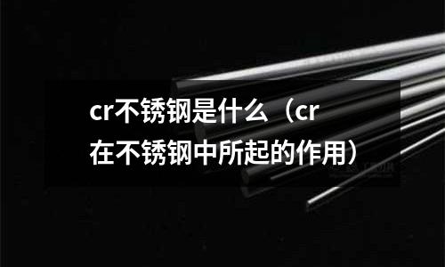 cr不銹鋼是什么（cr在不銹鋼中所起的作用）