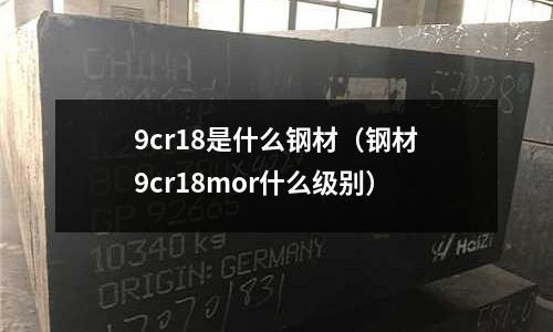 9cr18是什么鋼材（鋼材9cr18mor什么級別）
