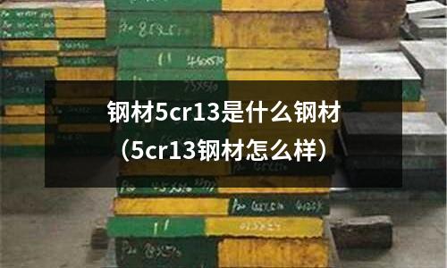 鋼材5cr13是什么鋼材（5cr13鋼材怎么樣）