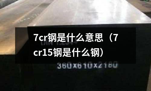 7cr鋼是什么意思（7cr15鋼是什么鋼）