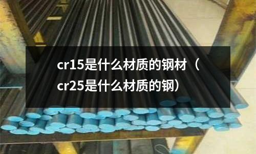 cr15是什么材質(zhì)的鋼材（cr25是什么材質(zhì)的鋼）