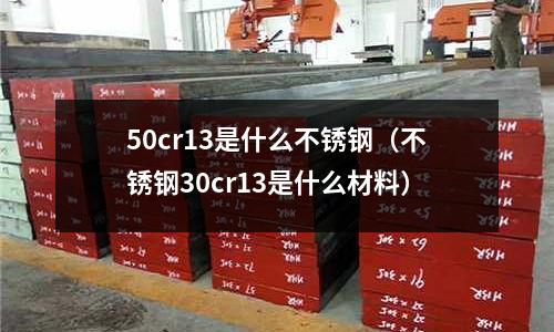 50cr13是什么不銹鋼（不銹鋼30cr13是什么材料）