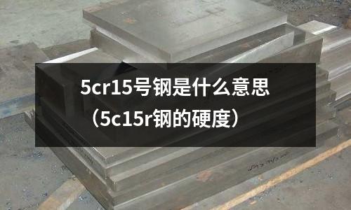 5cr15號(hào)鋼是什么意思（5c15r鋼的硬度）