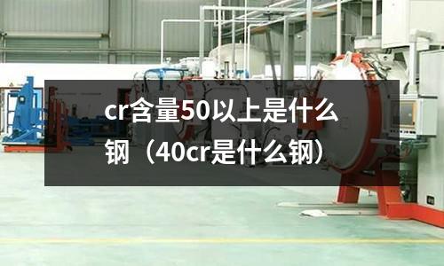 cr含量50以上是什么鋼（40cr是什么鋼）