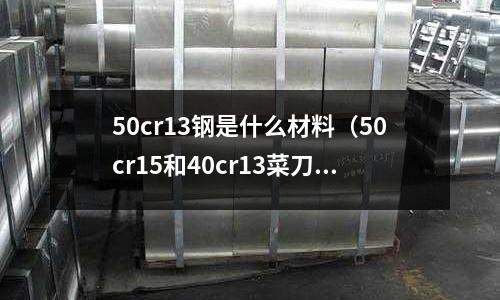 50cr13鋼是什么材料（50cr15和40cr13菜刀哪個比較鋒利）