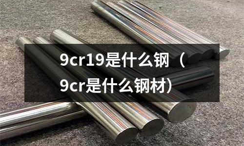 9cr19是什么鋼（9cr是什么鋼材）