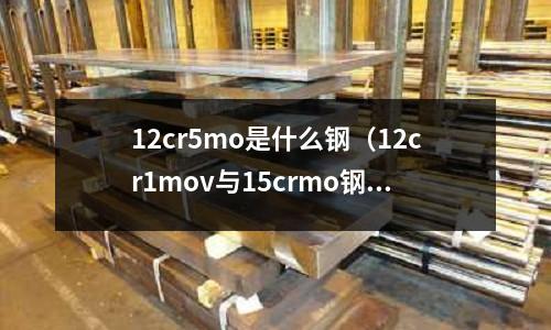 12cr5mo是什么鋼(12cr1mov與15crmo鋼的區別)