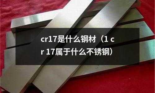 cr17是什么鋼材(1 cr 17屬于什么不銹鋼)