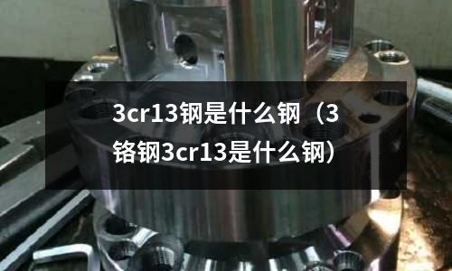 3cr13鋼是什么鋼（3鉻鋼3cr13是什么鋼）